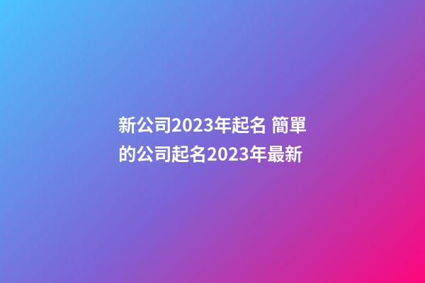 新公司2023年起名 簡單的公司起名2023年最新-第1張-公司起名-玄機派